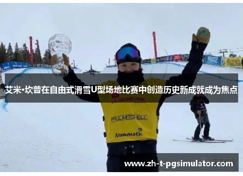 艾米·坎普在自由式滑雪U型场地比赛中创造历史新成就成为焦点