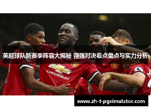 英超球队新赛季阵容大揭秘 强强对决看点盘点与实力分析