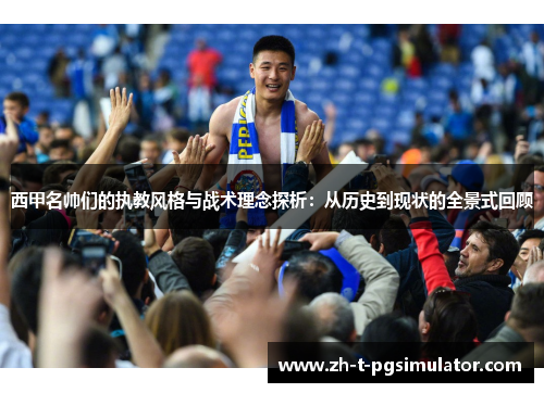 西甲名帅们的执教风格与战术理念探析：从历史到现状的全景式回顾