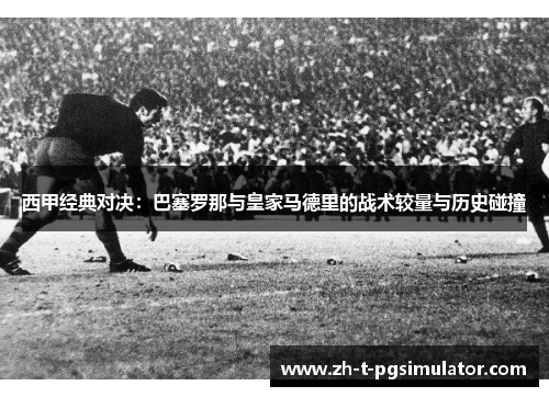 西甲经典对决：巴塞罗那与皇家马德里的战术较量与历史碰撞