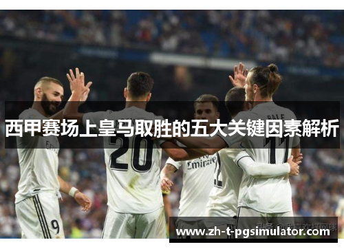 西甲赛场上皇马取胜的五大关键因素解析