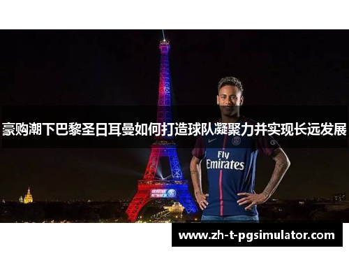 豪购潮下巴黎圣日耳曼如何打造球队凝聚力并实现长远发展