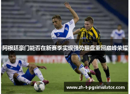 阿根廷豪门能否在新赛季实现强势翻盘重回巅峰荣耀