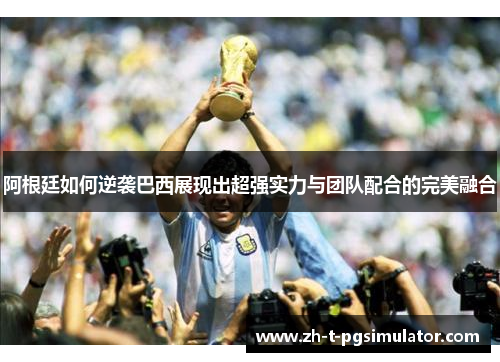 阿根廷如何逆袭巴西展现出超强实力与团队配合的完美融合