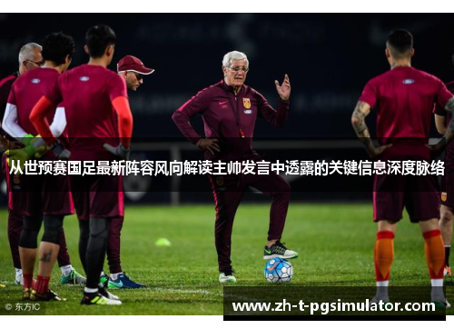 从世预赛国足最新阵容风向解读主帅发言中透露的关键信息深度脉络