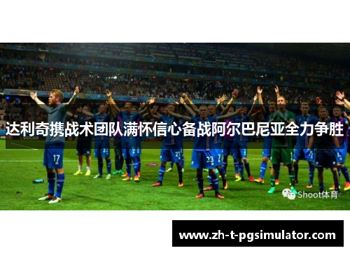 达利奇携战术团队满怀信心备战阿尔巴尼亚全力争胜