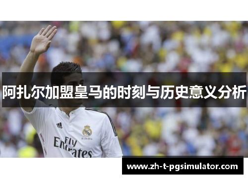 阿扎尔加盟皇马的时刻与历史意义分析