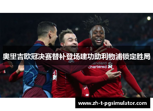 奥里吉欧冠决赛替补登场建功助利物浦锁定胜局
