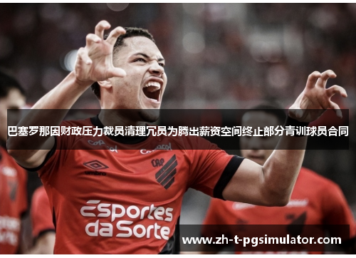 巴塞罗那因财政压力裁员清理冗员为腾出薪资空间终止部分青训球员合同