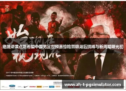 绝境逆袭点燃希望中国男足世预赛惊险晋级背后拼搏与新周期曙光初