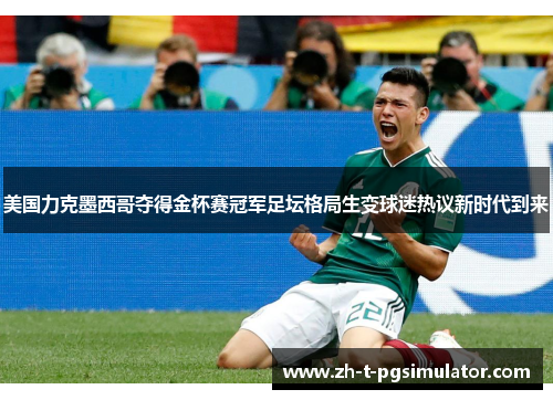 美国力克墨西哥夺得金杯赛冠军足坛格局生变球迷热议新时代到来