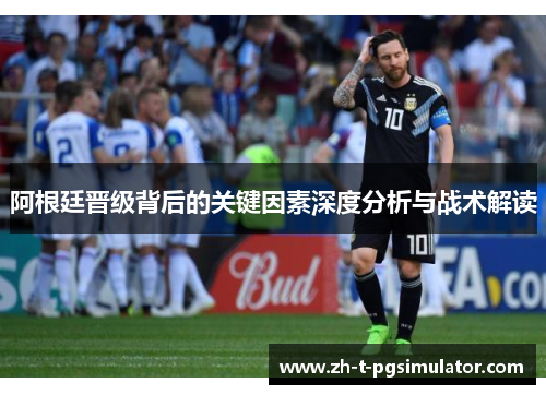 阿根廷晋级背后的关键因素深度分析与战术解读