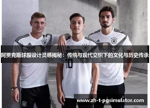 阿贾克斯球服设计灵感揭秘：传统与现代交织下的文化与历史传承