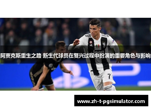 阿贾克斯重生之路 新生代球员在复兴过程中扮演的重要角色与影响