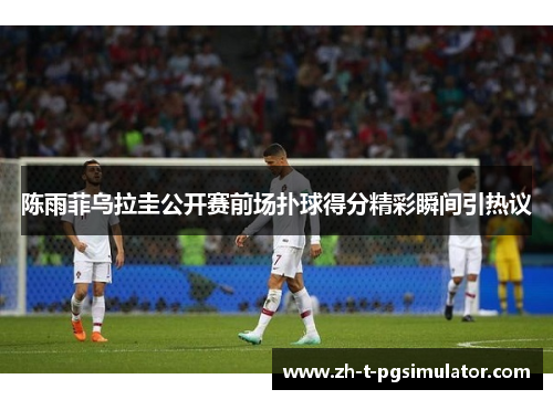 陈雨菲乌拉圭公开赛前场扑球得分精彩瞬间引热议