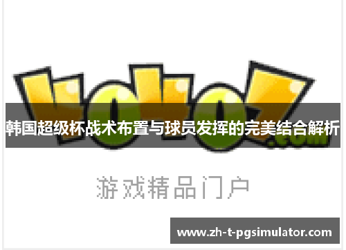 韩国超级杯战术布置与球员发挥的完美结合解析